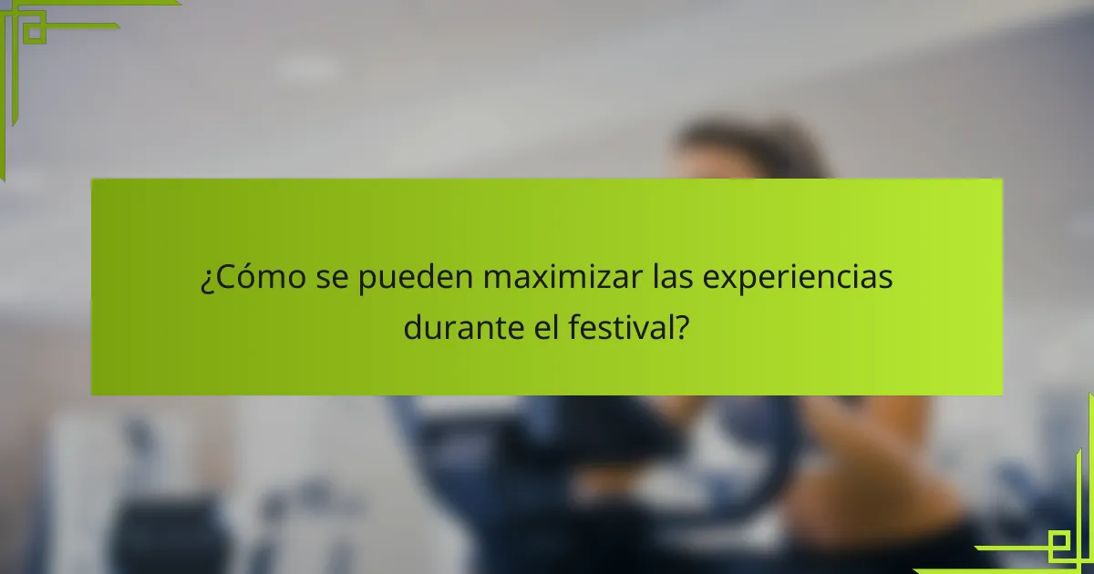 ¿Cómo se pueden maximizar las experiencias durante el festival?