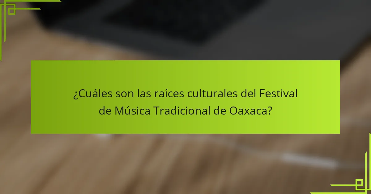 ¿Cuáles son las raíces culturales del Festival de Música Tradicional de Oaxaca?