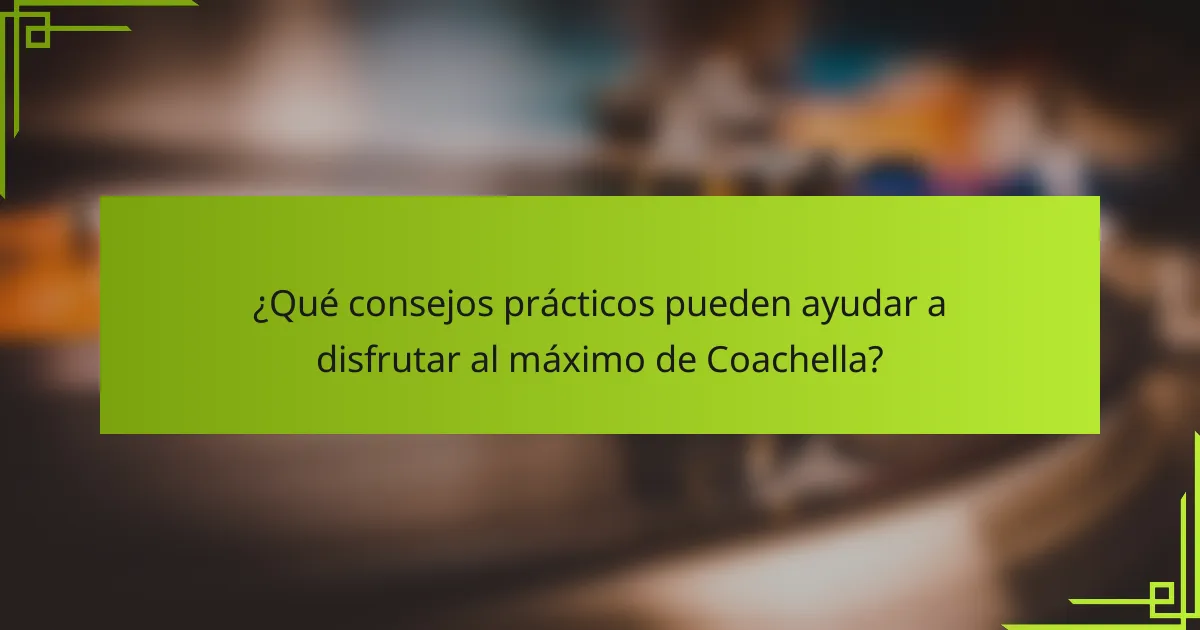 ¿Qué consejos prácticos pueden ayudar a disfrutar al máximo de Coachella?