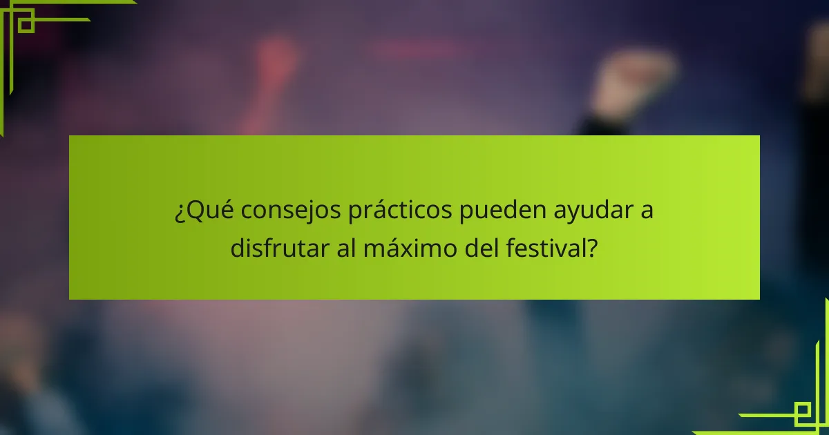 ¿Qué consejos prácticos pueden ayudar a disfrutar al máximo del festival?