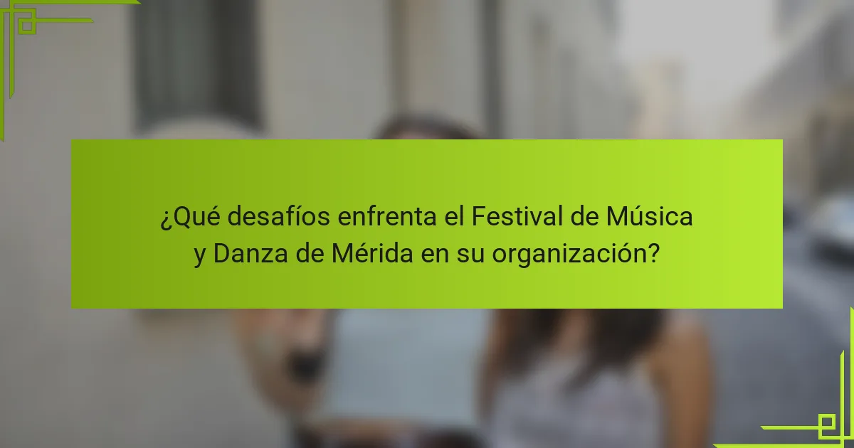 ¿Qué desafíos enfrenta el Festival de Música y Danza de Mérida en su organización?