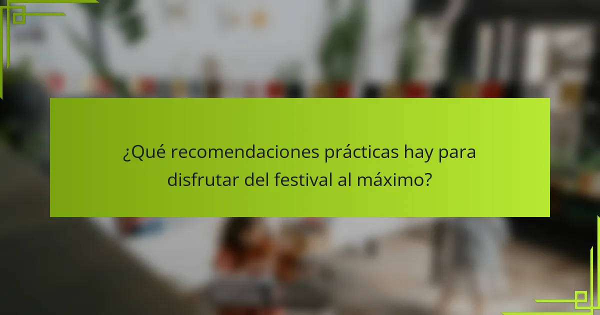 ¿Qué recomendaciones prácticas hay para disfrutar del festival al máximo?